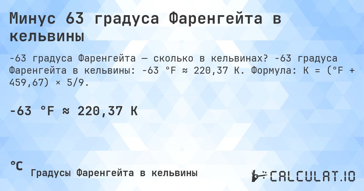 Минус 63 градуса Фаренгейта в кельвины. -63 градуса Фаренгейта в кельвины: -63 °F ≈ 220,37 K. Формула: K = (°F + 459,67) × 5/9.