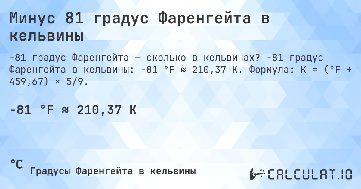 Минус 81 градус Фаренгейта в кельвины. -81 градус Фаренгейта в кельвины: -81 °F ≈ 210,37 K. Формула: K = (°F + 459,67) × 5/9.