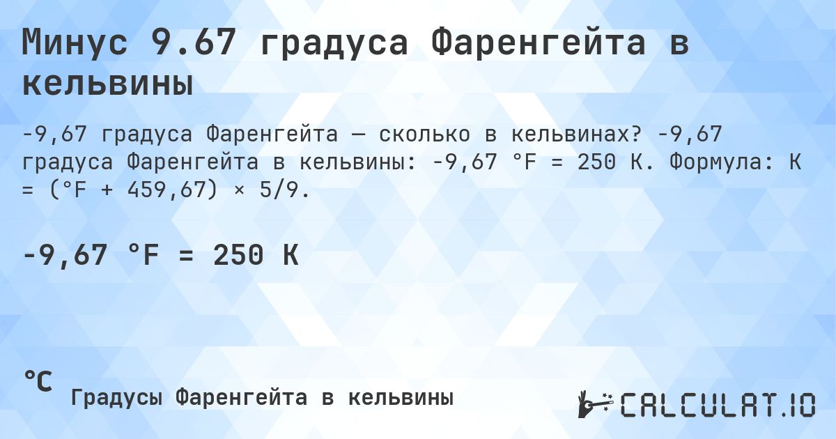Минус 9.67 градуса Фаренгейта в кельвины. -9,67 градуса Фаренгейта в кельвины: -9,67 °F = 250 K. Формула: K = (°F + 459,67) × 5/9.