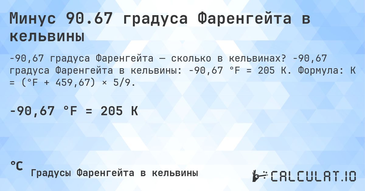 Минус 90.67 градуса Фаренгейта в кельвины. -90,67 градуса Фаренгейта в кельвины: -90,67 °F = 205 K. Формула: K = (°F + 459,67) × 5/9.