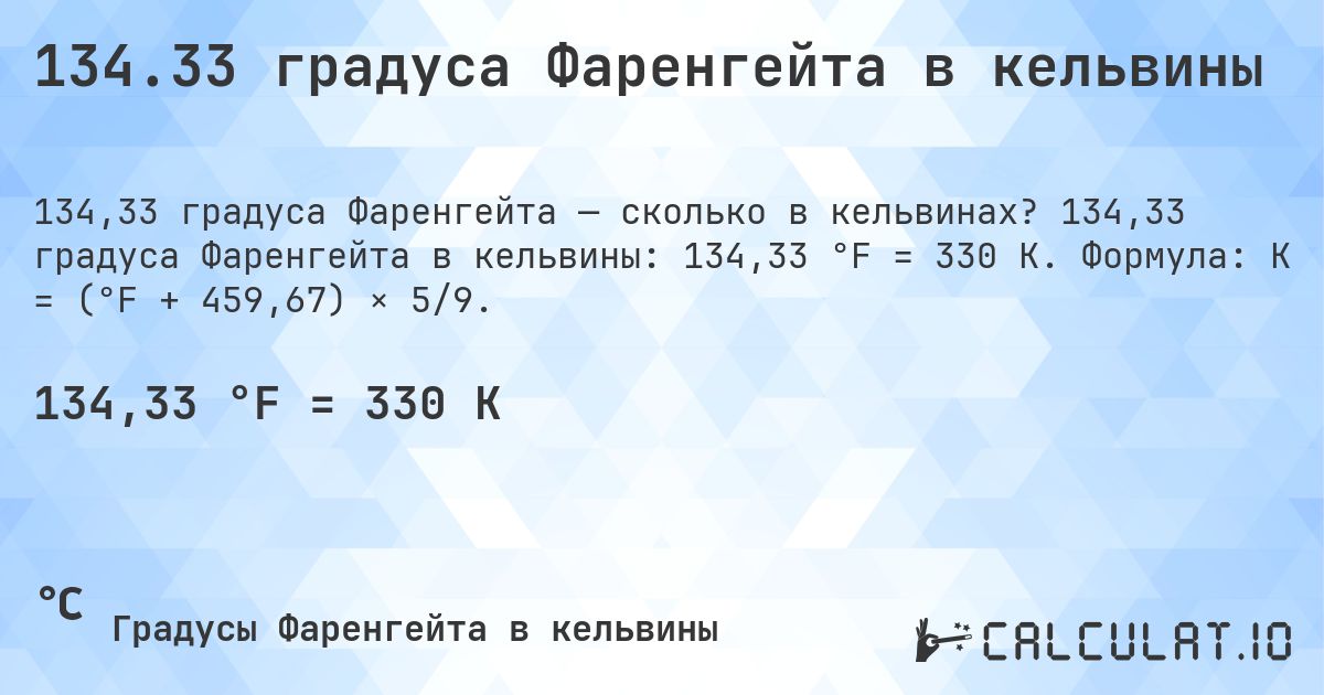 134.33 градуса Фаренгейта в кельвины. 134,33 градуса Фаренгейта в кельвины: 134,33 °F = 330 K. Формула: K = (°F + 459,67) × 5/9.