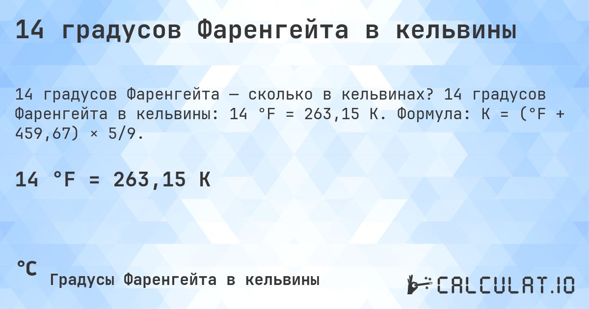 14 градусов Фаренгейта в кельвины. 14 градусов Фаренгейта в кельвины: 14 °F = 263,15 K. Формула: K = (°F + 459,67) × 5/9.