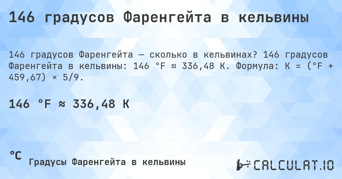 146 градусов Фаренгейта в кельвины. 146 градусов Фаренгейта в кельвины: 146 °F ≈ 336,48 K. Формула: K = (°F + 459,67) × 5/9.