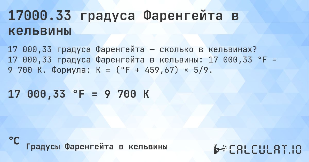 17000.33 градуса Фаренгейта в кельвины. 17 000,33 градуса Фаренгейта в кельвины: 17 000,33 °F = 9 700 K. Формула: K = (°F + 459,67) × 5/9.