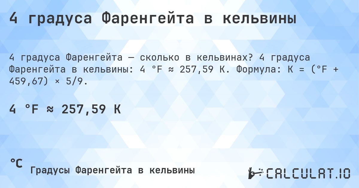 4 градуса Фаренгейта в кельвины. 4 градуса Фаренгейта в кельвины: 4 °F ≈ 257,59 K. Формула: K = (°F + 459,67) × 5/9.