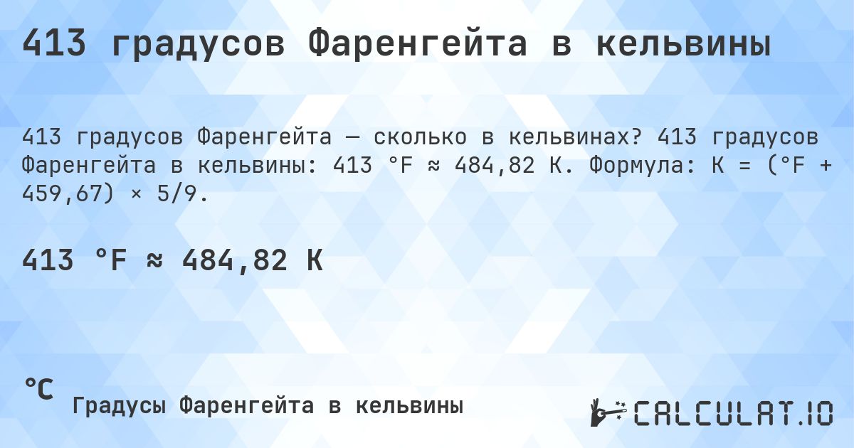 413 градусов Фаренгейта в кельвины. 413 градусов Фаренгейта в кельвины: 413 °F ≈ 484,82 K. Формула: K = (°F + 459,67) × 5/9.