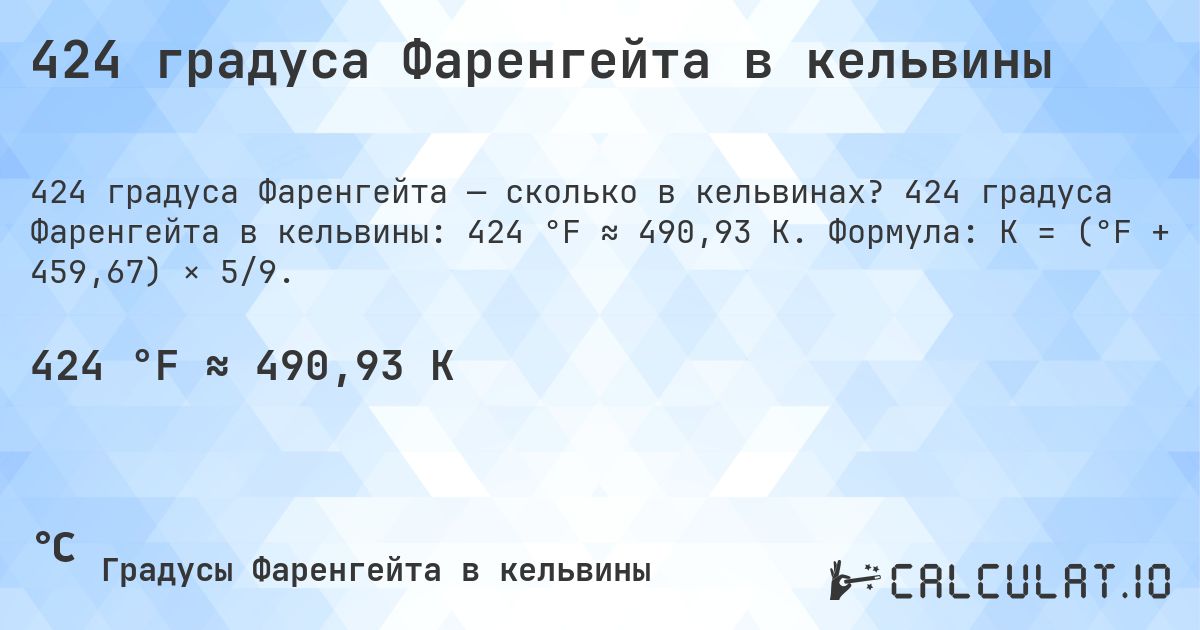 424 градуса Фаренгейта в кельвины. 424 градуса Фаренгейта в кельвины: 424 °F ≈ 490,93 K. Формула: K = (°F + 459,67) × 5/9.