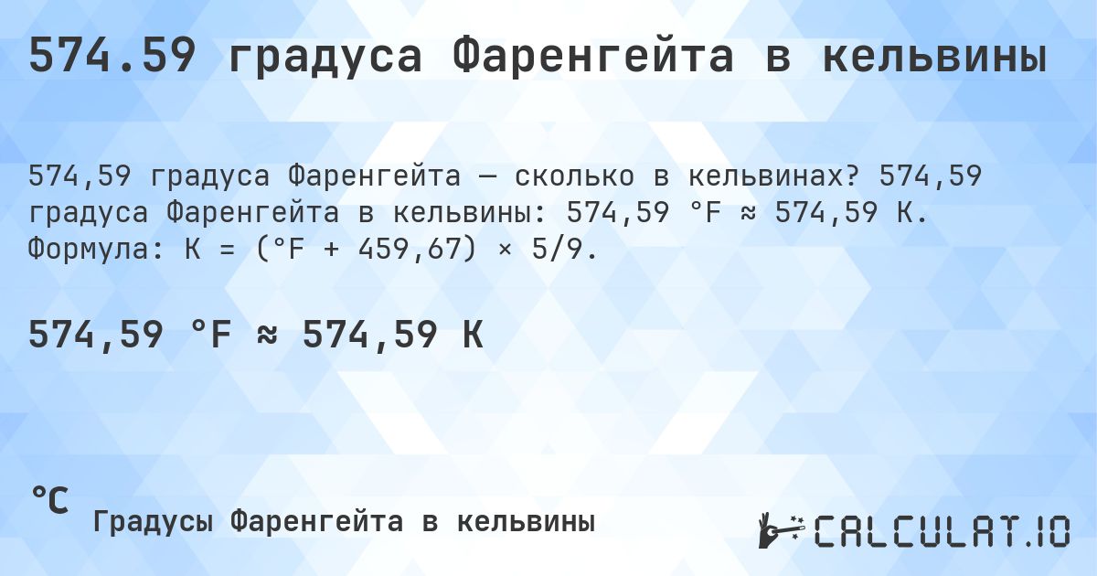 574.59 градуса Фаренгейта в кельвины. 574,59 градуса Фаренгейта в кельвины: 574,59 °F ≈ 574,59 K. Формула: K = (°F + 459,67) × 5/9.