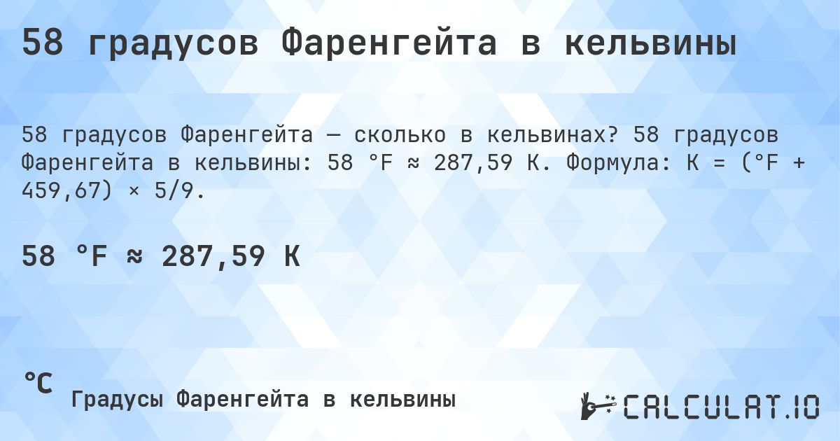 58 градусов Фаренгейта в кельвины. 58 градусов Фаренгейта в кельвины: 58 °F ≈ 287,59 K. Формула: K = (°F + 459,67) × 5/9.