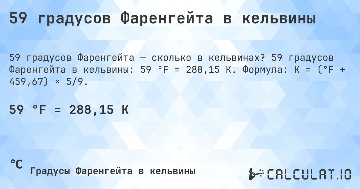 59 градусов Фаренгейта в кельвины. 59 градусов Фаренгейта в кельвины: 59 °F = 288,15 K. Формула: K = (°F + 459,67) × 5/9.