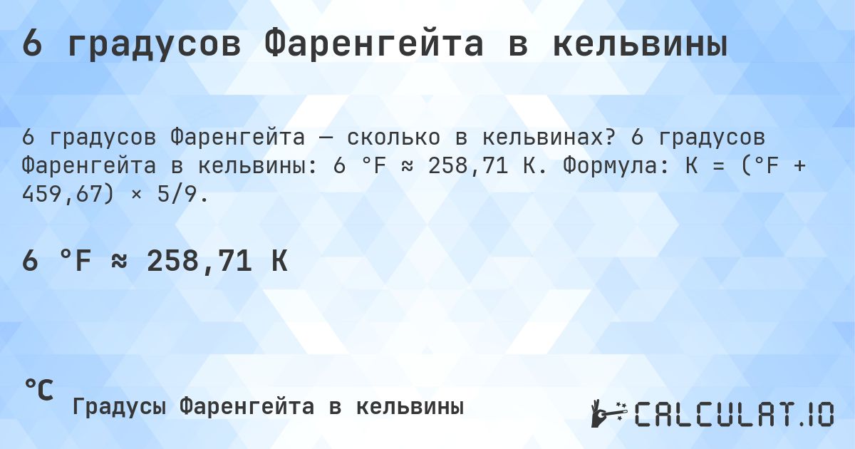 6 градусов Фаренгейта в кельвины. 6 градусов Фаренгейта в кельвины: 6 °F ≈ 258,71 K. Формула: K = (°F + 459,67) × 5/9.
