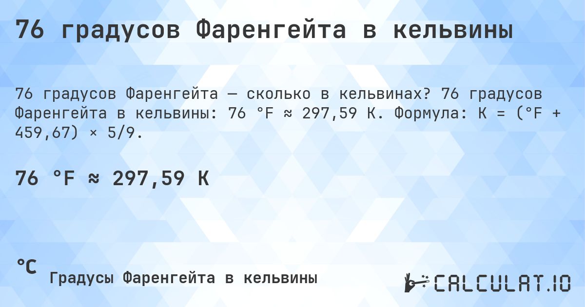 76 градусов Фаренгейта в кельвины. 76 градусов Фаренгейта в кельвины: 76 °F ≈ 297,59 K. Формула: K = (°F + 459,67) × 5/9.