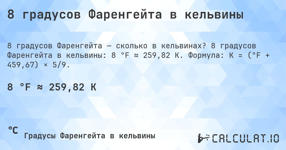8 градусов Фаренгейта в кельвины. 8 градусов Фаренгейта в кельвины: 8 °F ≈ 259,82 K. Формула: K = (°F + 459,67) × 5/9.