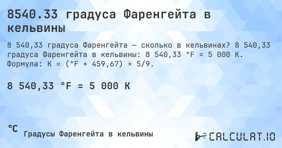 8540.33 градуса Фаренгейта в кельвины. 8 540,33 градуса Фаренгейта в кельвины: 8 540,33 °F = 5 000 K. Формула: K = (°F + 459,67) × 5/9.