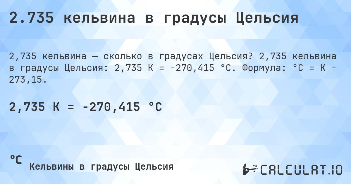 2.735 кельвина в градусы Цельсия. 2,735 кельвина в градусы Цельсия: 2,735 K = -270,415 °C. Формула: °C = K − 273,15.
