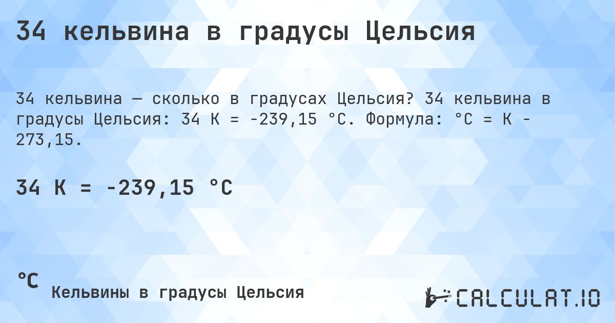 34 кельвина в градусы Цельсия. 34 кельвина в градусы Цельсия: 34 K = -239,15 °C. Формула: °C = K − 273,15.
