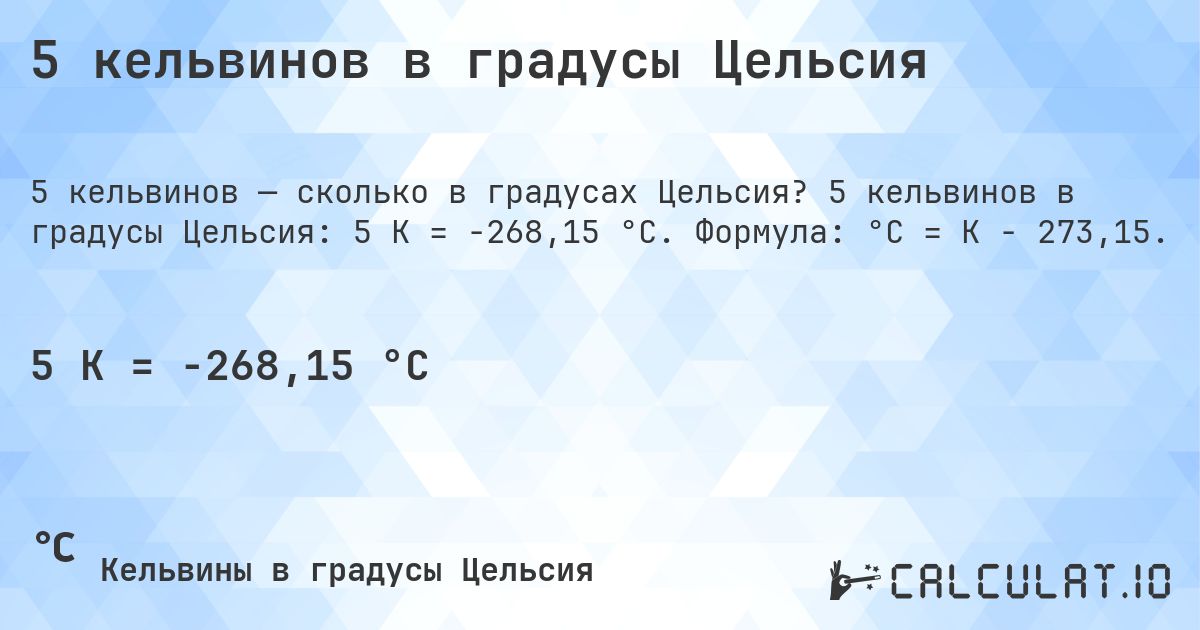 5 кельвинов в градусы Цельсия. 5 кельвинов в градусы Цельсия: 5 K = -268,15 °C. Формула: °C = K − 273,15.