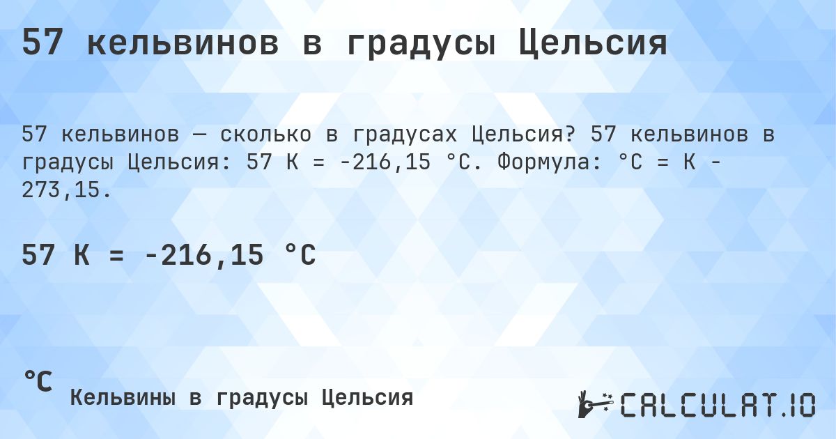 57 кельвинов в градусы Цельсия. 57 кельвинов в градусы Цельсия: 57 K = -216,15 °C. Формула: °C = K − 273,15.