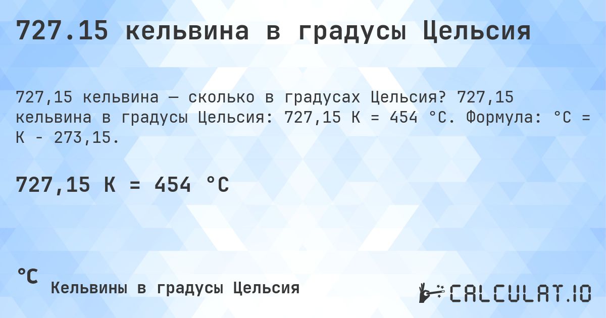 727.15 кельвина в градусы Цельсия. 727,15 кельвина в градусы Цельсия: 727,15 K = 454 °C. Формула: °C = K − 273,15.