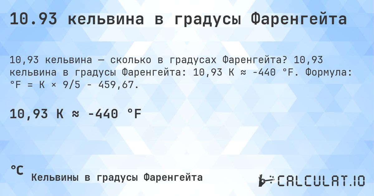 10.93 кельвина в градусы Фаренгейта. 10,93 кельвина в градусы Фаренгейта: 10,93 K ≈ -440 °F. Формула: °F = K × 9/5 − 459,67.