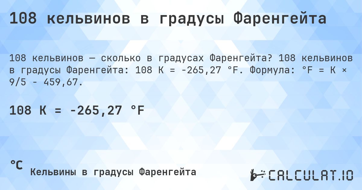 108 кельвинов в градусы Фаренгейта. 108 кельвинов в градусы Фаренгейта: 108 K = -265,27 °F. Формула: °F = K × 9/5 − 459,67.