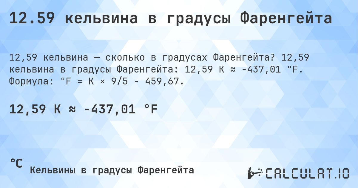 12.59 кельвина в градусы Фаренгейта. 12,59 кельвина в градусы Фаренгейта: 12,59 K ≈ -437,01 °F. Формула: °F = K × 9/5 − 459,67.