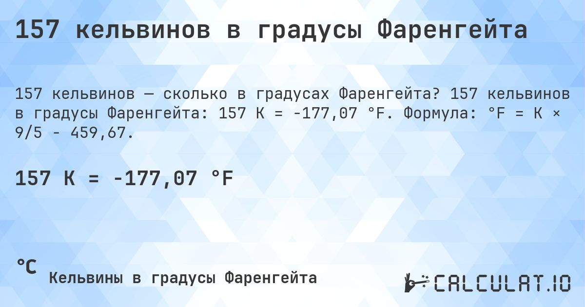 157 кельвинов в градусы Фаренгейта. 157 кельвинов в градусы Фаренгейта: 157 K = -177,07 °F. Формула: °F = K × 9/5 − 459,67.