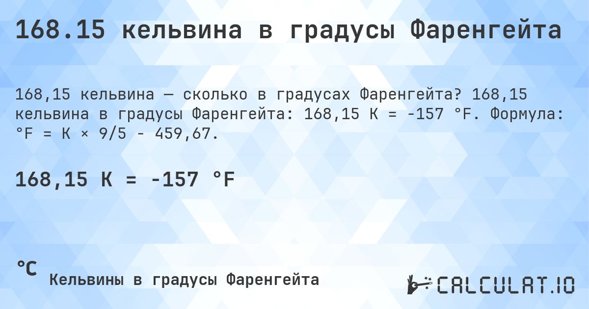 168.15 кельвина в градусы Фаренгейта. 168,15 кельвина в градусы Фаренгейта: 168,15 K = -157 °F. Формула: °F = K × 9/5 − 459,67.