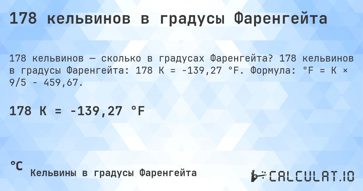 178 кельвинов в градусы Фаренгейта. 178 кельвинов в градусы Фаренгейта: 178 K = -139,27 °F. Формула: °F = K × 9/5 − 459,67.