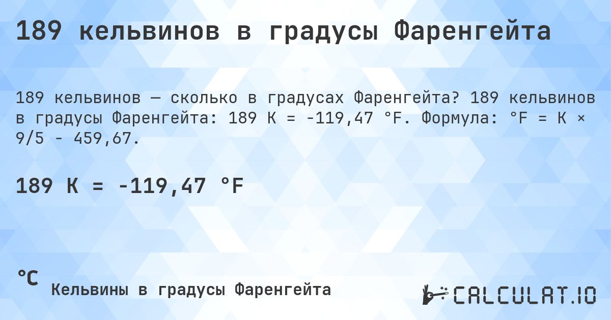 189 кельвинов в градусы Фаренгейта. 189 кельвинов в градусы Фаренгейта: 189 K = -119,47 °F. Формула: °F = K × 9/5 − 459,67.