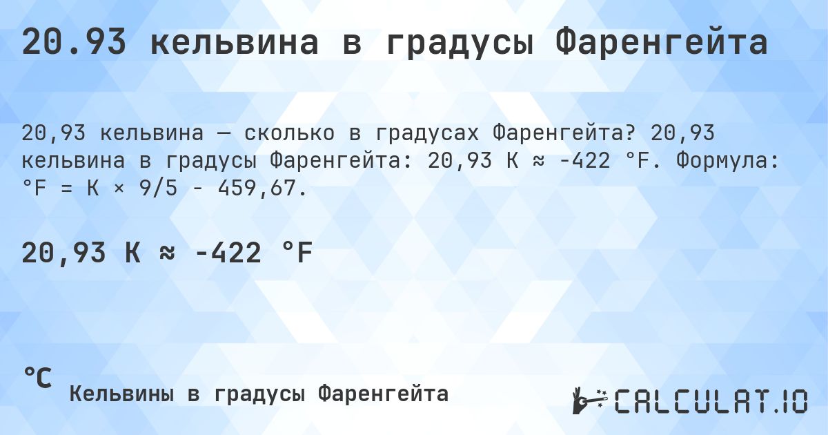 20.93 кельвина в градусы Фаренгейта. 20,93 кельвина в градусы Фаренгейта: 20,93 K ≈ -422 °F. Формула: °F = K × 9/5 − 459,67.