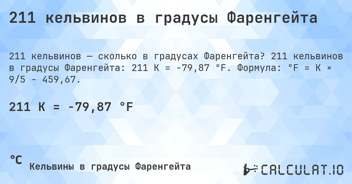 211 кельвинов в градусы Фаренгейта. 211 кельвинов в градусы Фаренгейта: 211 K = -79,87 °F. Формула: °F = K × 9/5 − 459,67.