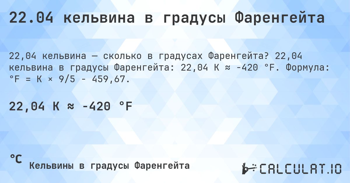 22.04 кельвина в градусы Фаренгейта. 22,04 кельвина в градусы Фаренгейта: 22,04 K ≈ -420 °F. Формула: °F = K × 9/5 − 459,67.