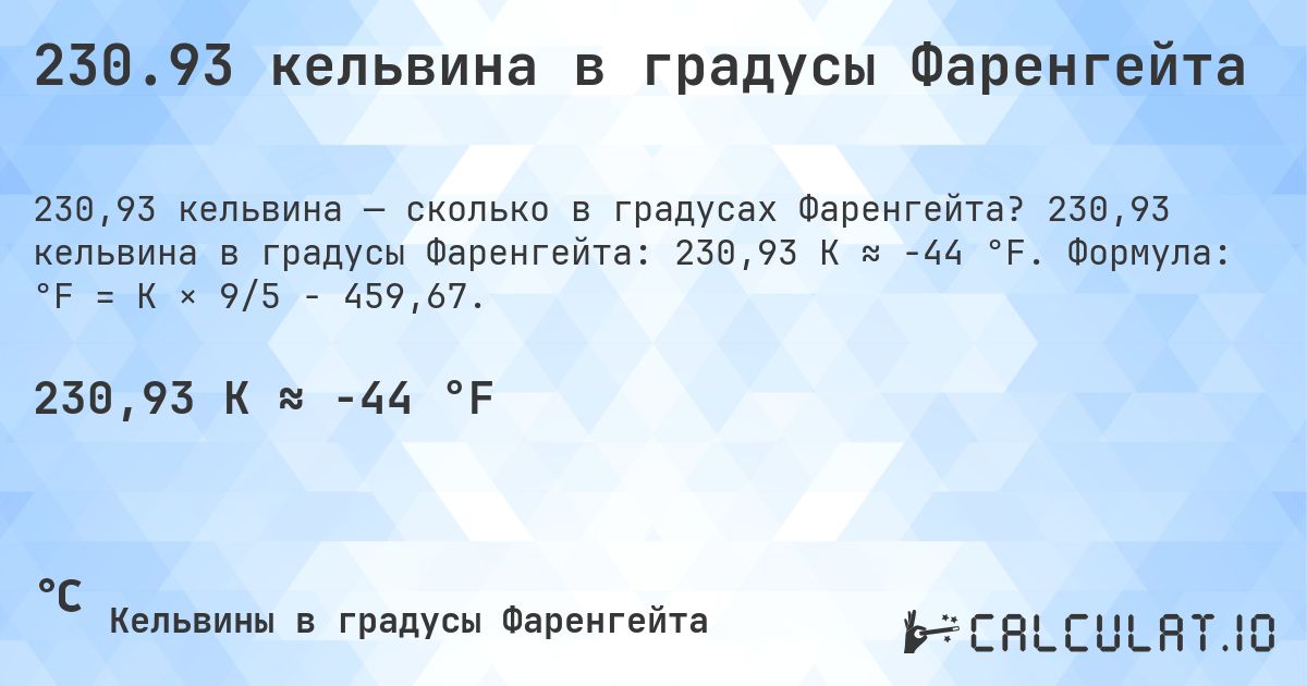 230.93 кельвина в градусы Фаренгейта. 230,93 кельвина в градусы Фаренгейта: 230,93 K ≈ -44 °F. Формула: °F = K × 9/5 − 459,67.