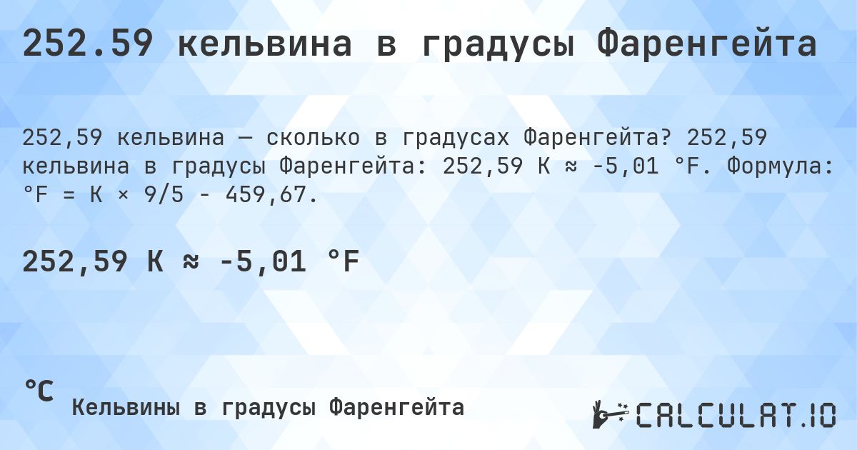 252.59 кельвина в градусы Фаренгейта. 252,59 кельвина в градусы Фаренгейта: 252,59 K ≈ -5,01 °F. Формула: °F = K × 9/5 − 459,67.