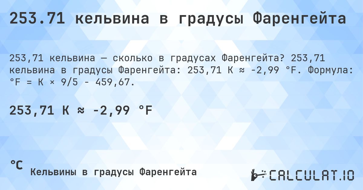 253.71 кельвина в градусы Фаренгейта. 253,71 кельвина в градусы Фаренгейта: 253,71 K ≈ -2,99 °F. Формула: °F = K × 9/5 − 459,67.