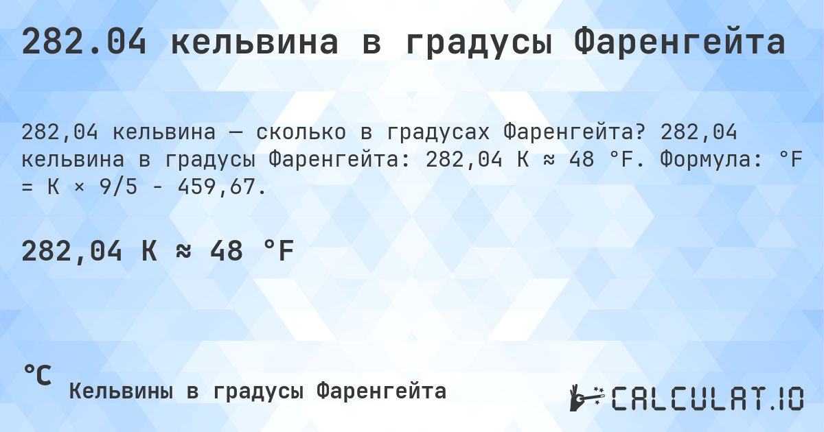 282.04 кельвина в градусы Фаренгейта. 282,04 кельвина в градусы Фаренгейта: 282,04 K ≈ 48 °F. Формула: °F = K × 9/5 − 459,67.
