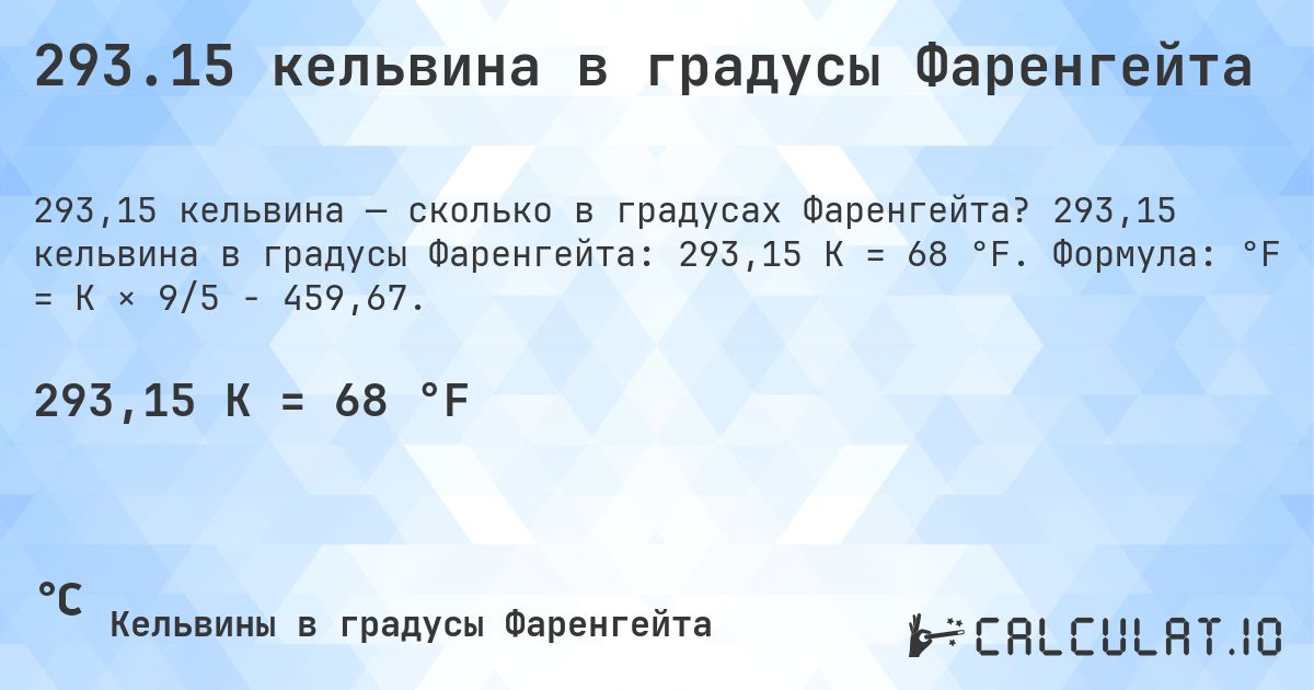 293.15 кельвина в градусы Фаренгейта. 293,15 кельвина в градусы Фаренгейта: 293,15 K = 68 °F. Формула: °F = K × 9/5 − 459,67.