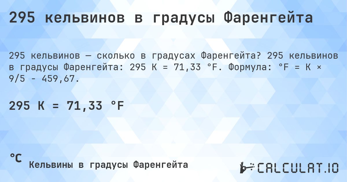 295 кельвинов в градусы Фаренгейта. 295 кельвинов в градусы Фаренгейта: 295 K = 71,33 °F. Формула: °F = K × 9/5 − 459,67.
