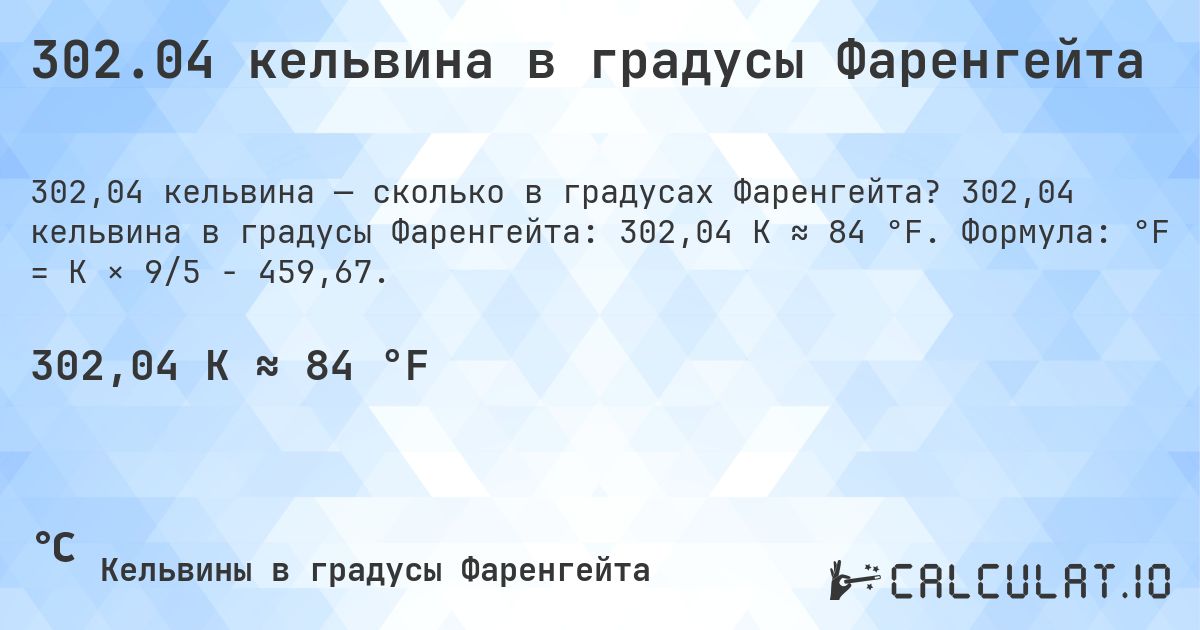302.04 кельвина в градусы Фаренгейта. 302,04 кельвина в градусы Фаренгейта: 302,04 K ≈ 84 °F. Формула: °F = K × 9/5 − 459,67.