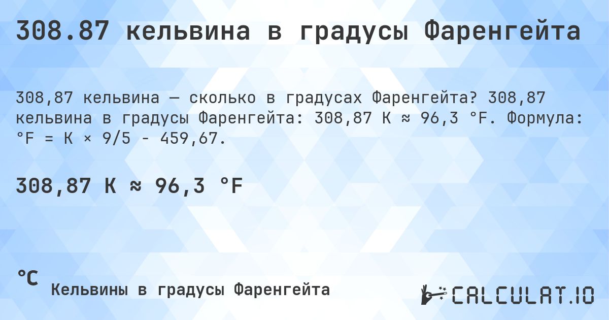 308.87 кельвина в градусы Фаренгейта. 308,87 кельвина в градусы Фаренгейта: 308,87 K ≈ 96,3 °F. Формула: °F = K × 9/5 − 459,67.