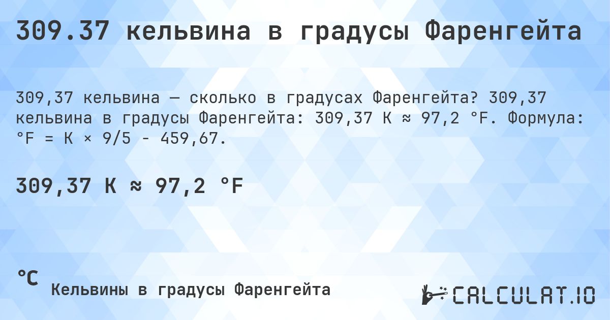 309.37 кельвина в градусы Фаренгейта. 309,37 кельвина в градусы Фаренгейта: 309,37 K ≈ 97,2 °F. Формула: °F = K × 9/5 − 459,67.
