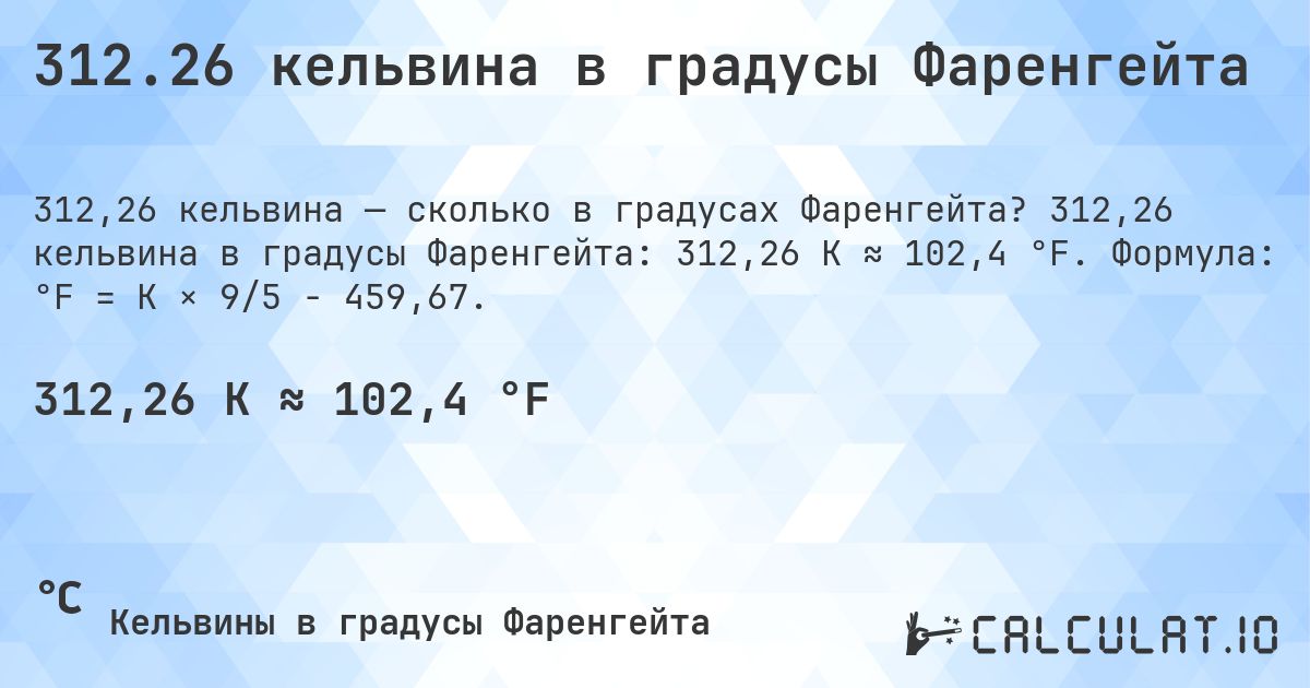 312.26 кельвина в градусы Фаренгейта. 312,26 кельвина в градусы Фаренгейта: 312,26 K ≈ 102,4 °F. Формула: °F = K × 9/5 − 459,67.