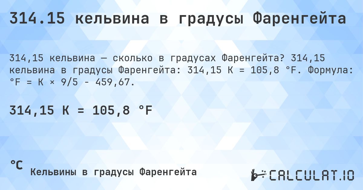 314.15 кельвина в градусы Фаренгейта. 314,15 кельвина в градусы Фаренгейта: 314,15 K = 105,8 °F. Формула: °F = K × 9/5 − 459,67.
