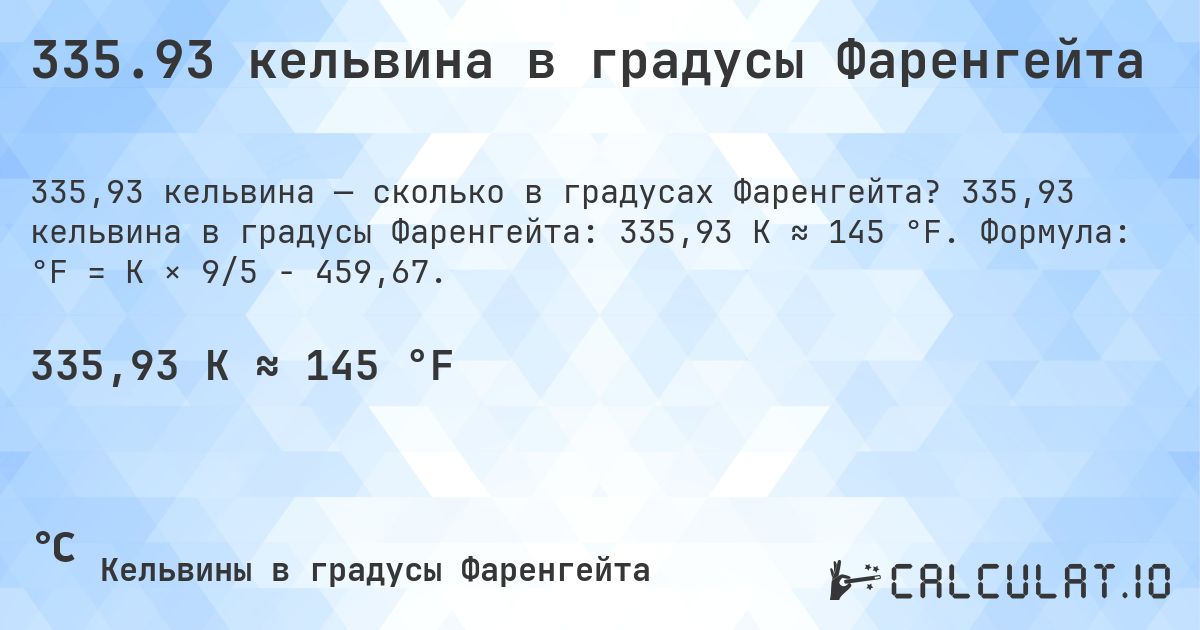 335.93 кельвина в градусы Фаренгейта. 335,93 кельвина в градусы Фаренгейта: 335,93 K ≈ 145 °F. Формула: °F = K × 9/5 − 459,67.
