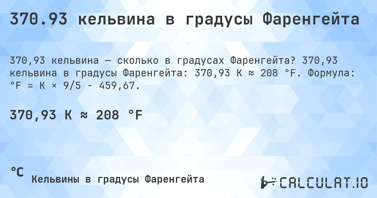 370.93 кельвина в градусы Фаренгейта. 370,93 кельвина в градусы Фаренгейта: 370,93 K ≈ 208 °F. Формула: °F = K × 9/5 − 459,67.