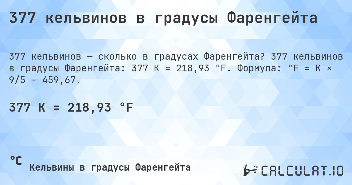 377 кельвинов в градусы Фаренгейта. 377 кельвинов в градусы Фаренгейта: 377 K = 218,93 °F. Формула: °F = K × 9/5 − 459,67.