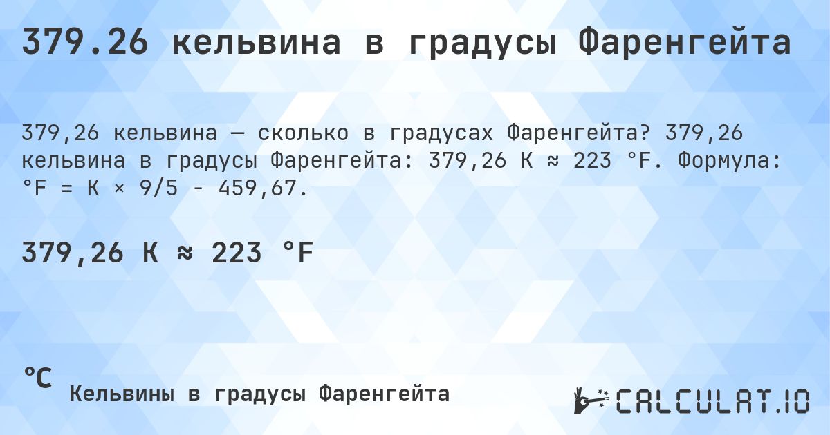 379.26 кельвина в градусы Фаренгейта. 379,26 кельвина в градусы Фаренгейта: 379,26 K ≈ 223 °F. Формула: °F = K × 9/5 − 459,67.