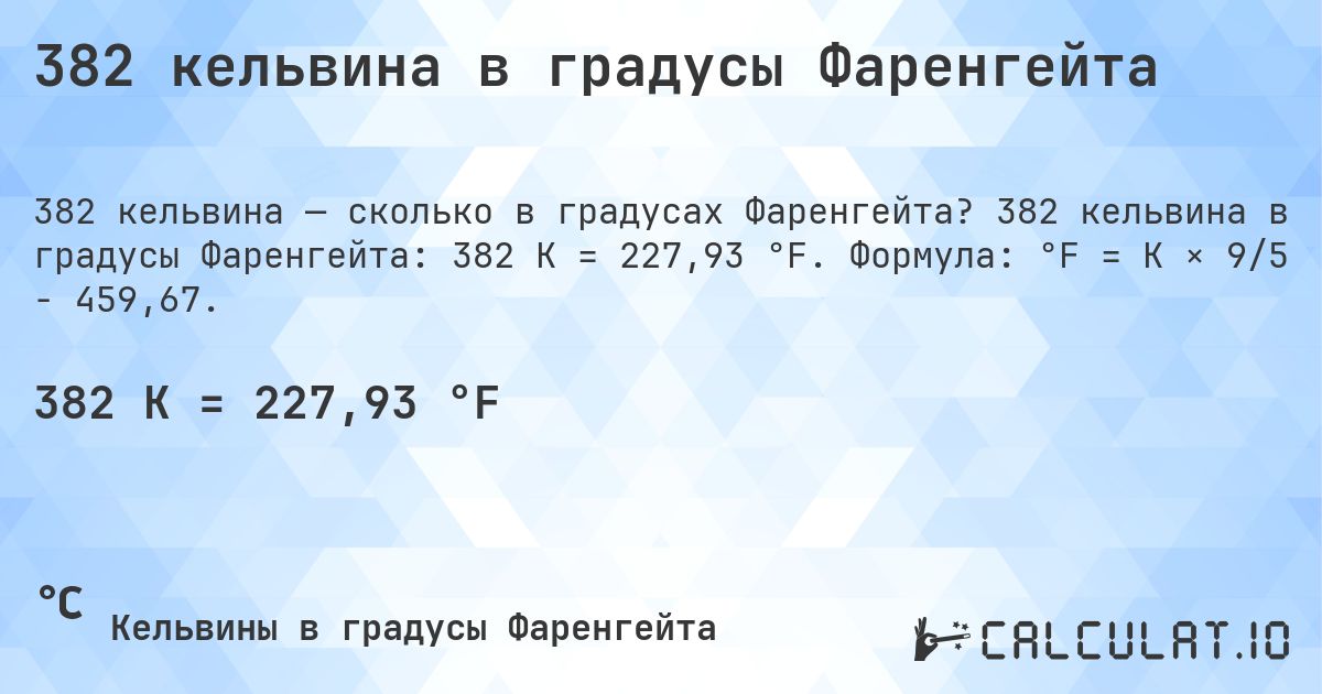 382 кельвина в градусы Фаренгейта. 382 кельвина в градусы Фаренгейта: 382 K = 227,93 °F. Формула: °F = K × 9/5 − 459,67.