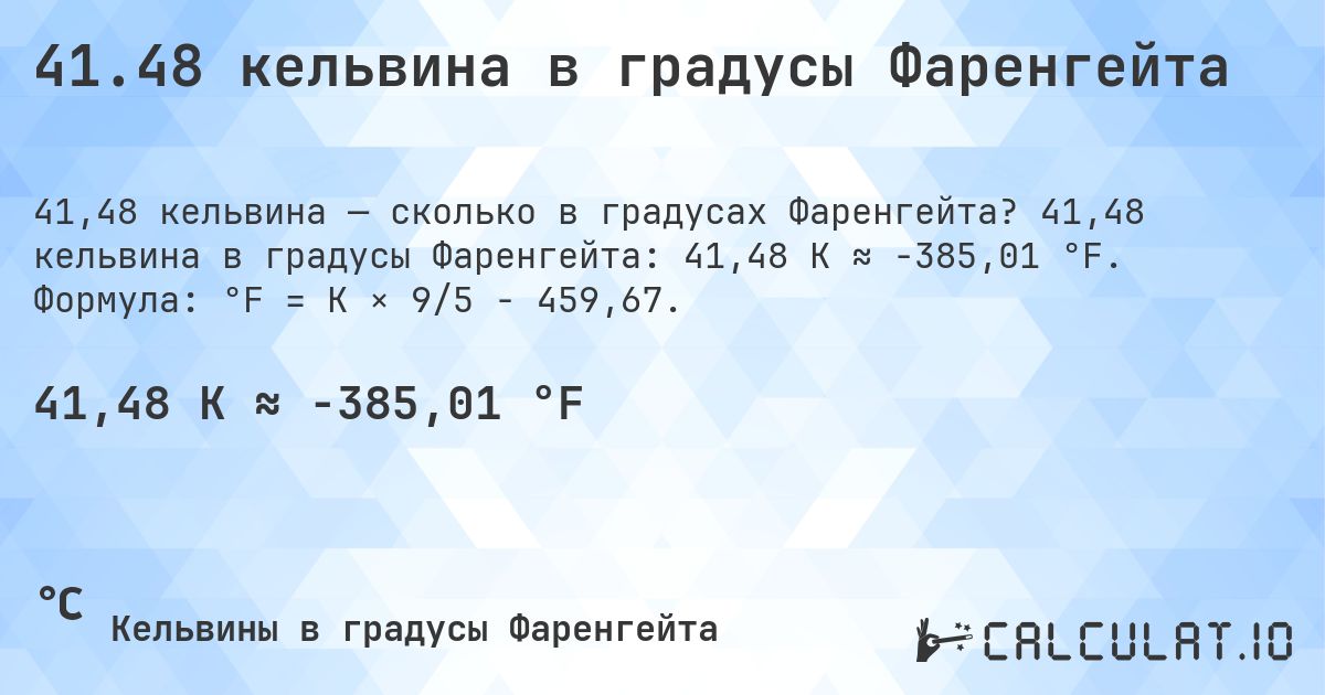 41.48 кельвина в градусы Фаренгейта. 41,48 кельвина в градусы Фаренгейта: 41,48 K ≈ -385,01 °F. Формула: °F = K × 9/5 − 459,67.